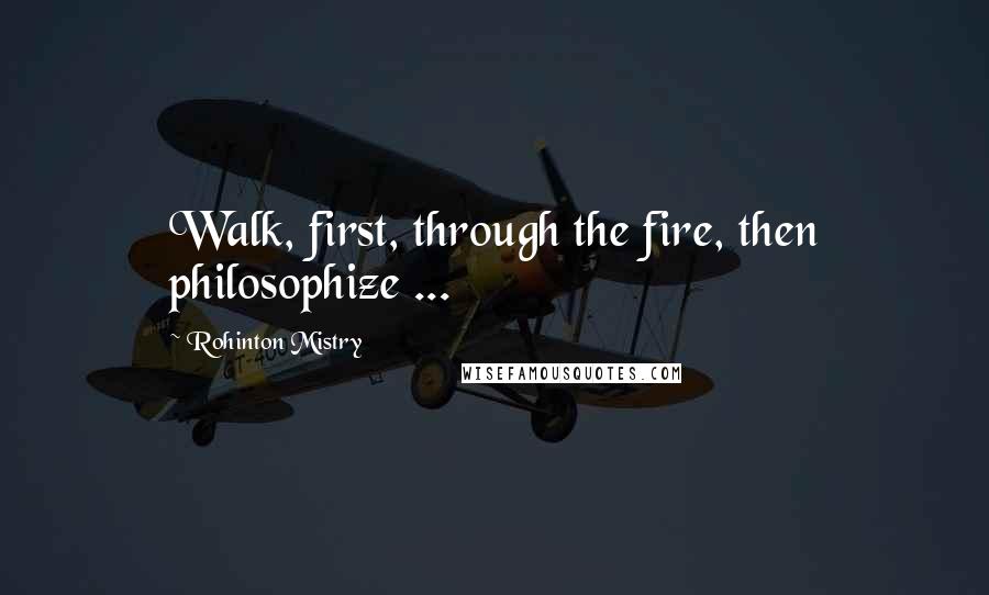 Rohinton Mistry Quotes: Walk, first, through the fire, then philosophize ...