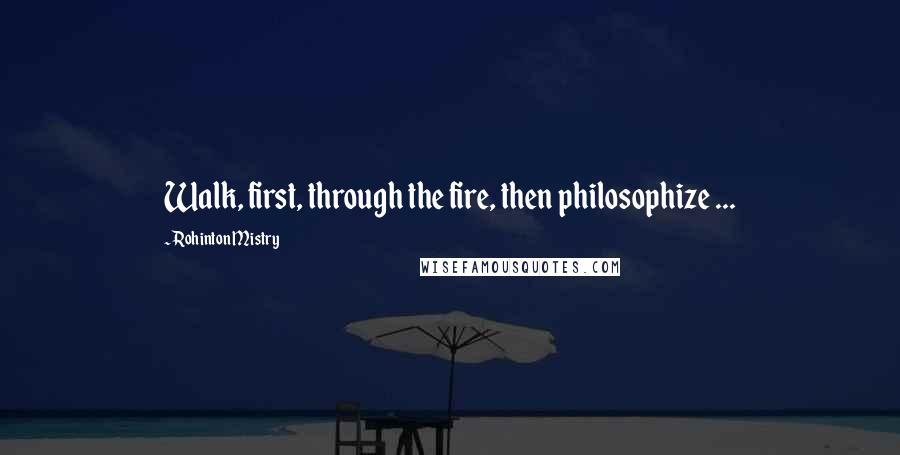 Rohinton Mistry Quotes: Walk, first, through the fire, then philosophize ...