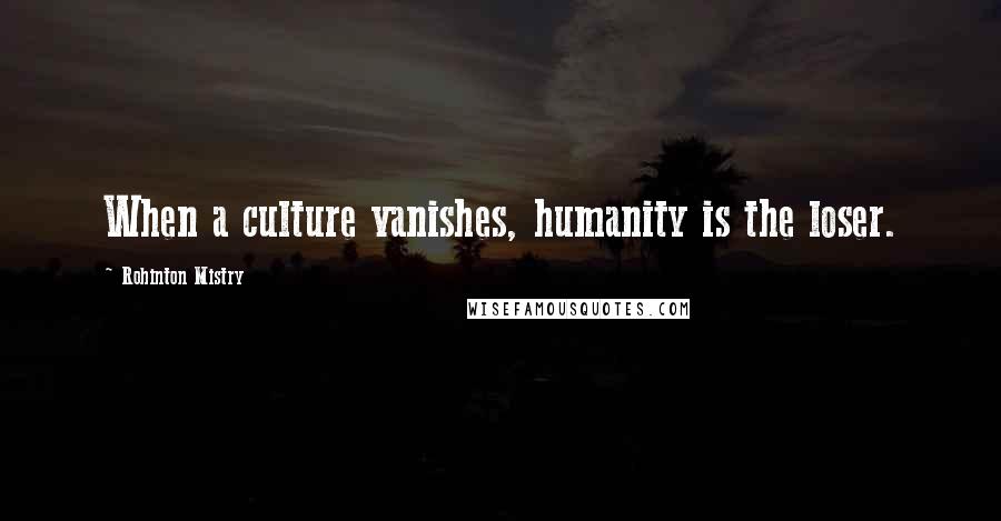 Rohinton Mistry Quotes: When a culture vanishes, humanity is the loser.