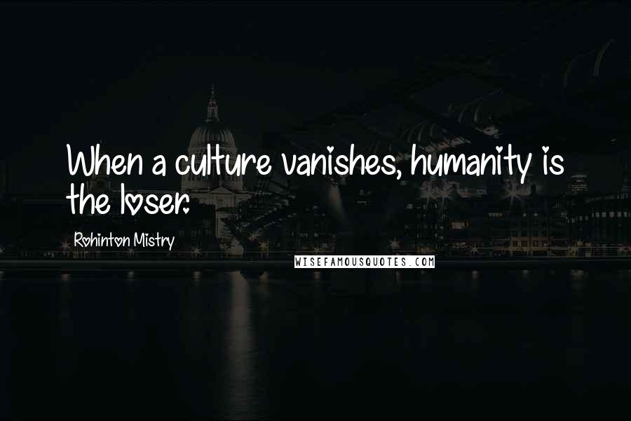 Rohinton Mistry Quotes: When a culture vanishes, humanity is the loser.