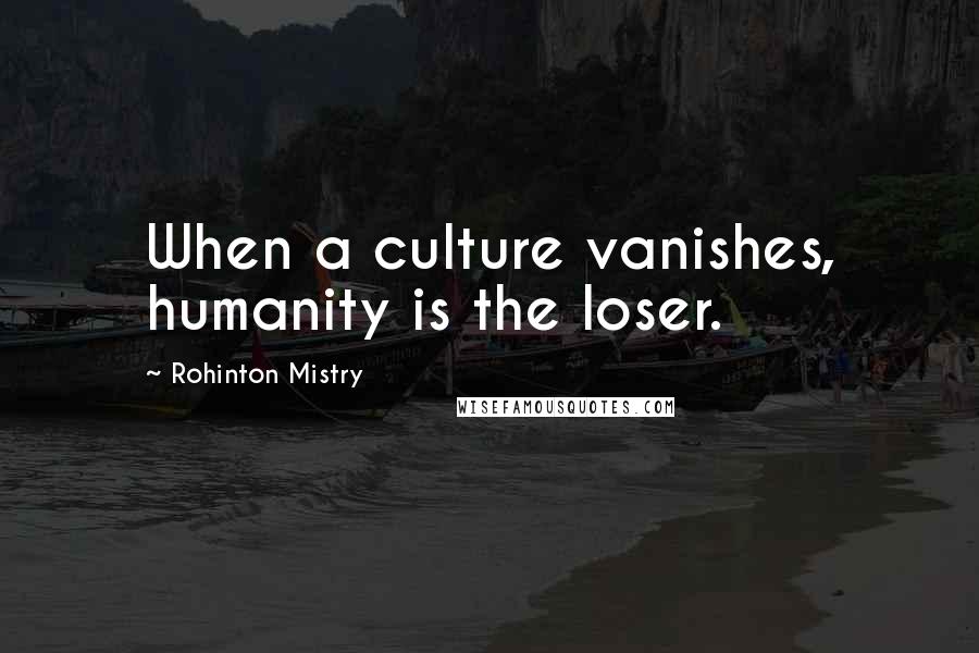 Rohinton Mistry Quotes: When a culture vanishes, humanity is the loser.