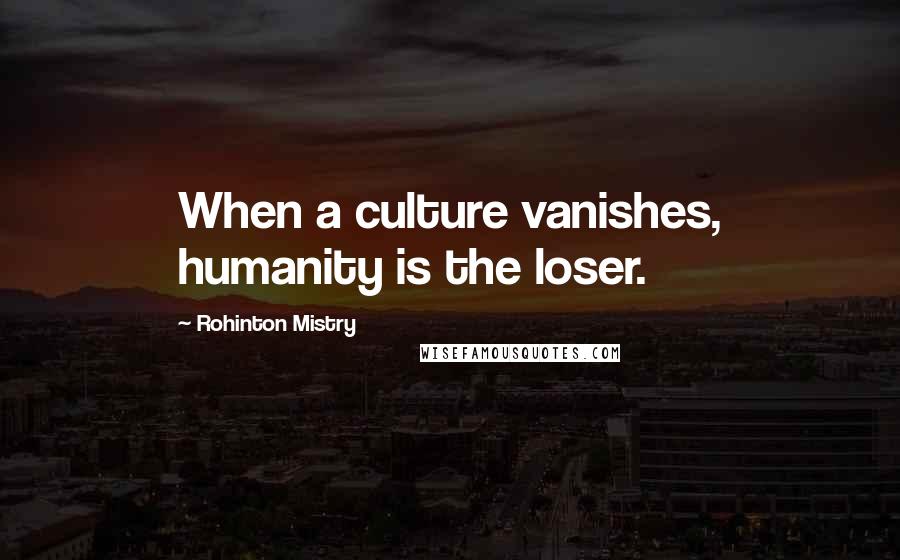 Rohinton Mistry Quotes: When a culture vanishes, humanity is the loser.