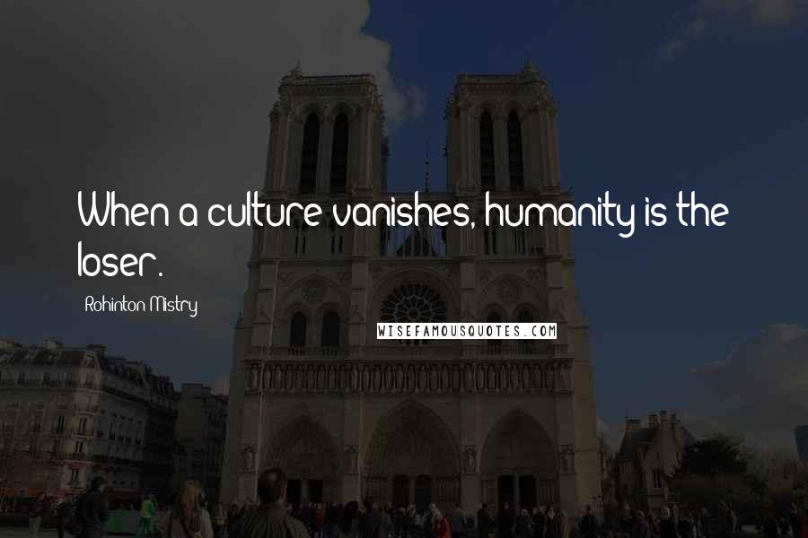 Rohinton Mistry Quotes: When a culture vanishes, humanity is the loser.