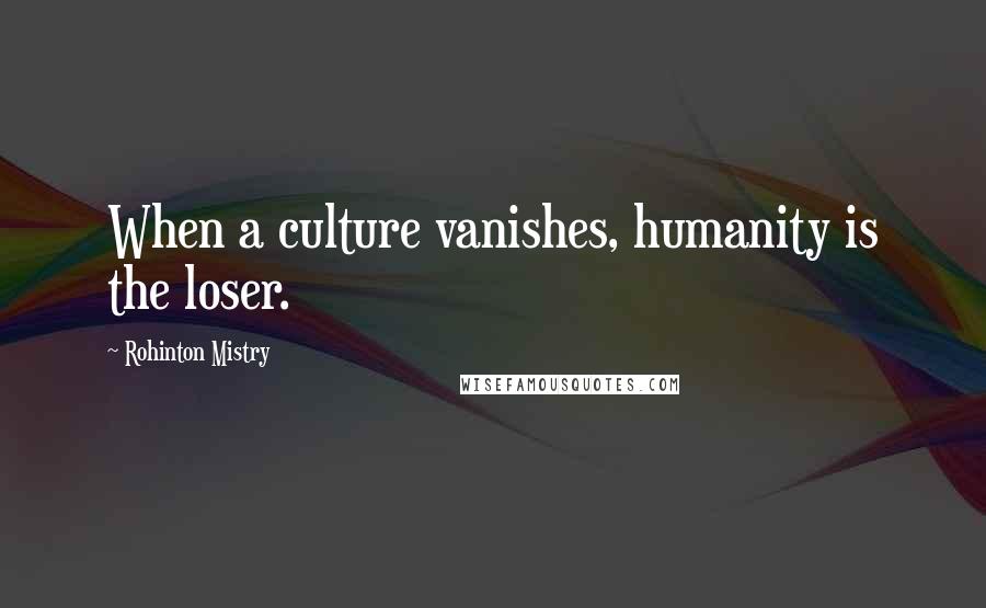 Rohinton Mistry Quotes: When a culture vanishes, humanity is the loser.