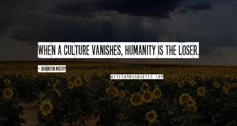 Rohinton Mistry Quotes: When a culture vanishes, humanity is the loser.