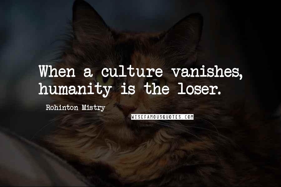 Rohinton Mistry Quotes: When a culture vanishes, humanity is the loser.