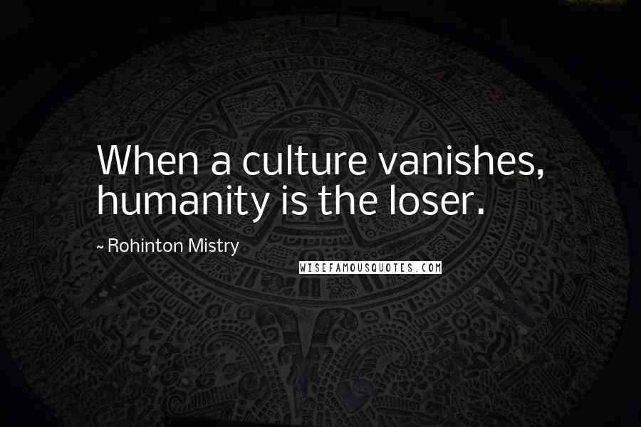 Rohinton Mistry Quotes: When a culture vanishes, humanity is the loser.