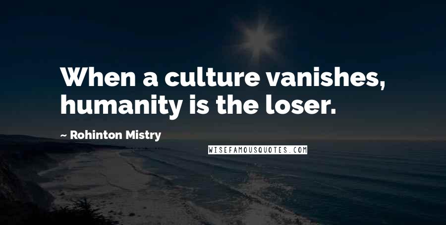 Rohinton Mistry Quotes: When a culture vanishes, humanity is the loser.