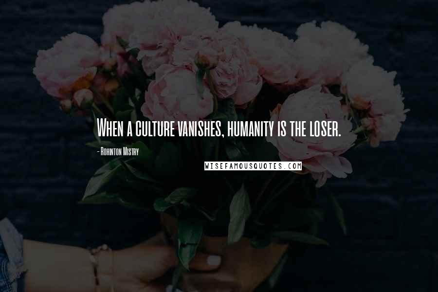 Rohinton Mistry Quotes: When a culture vanishes, humanity is the loser.