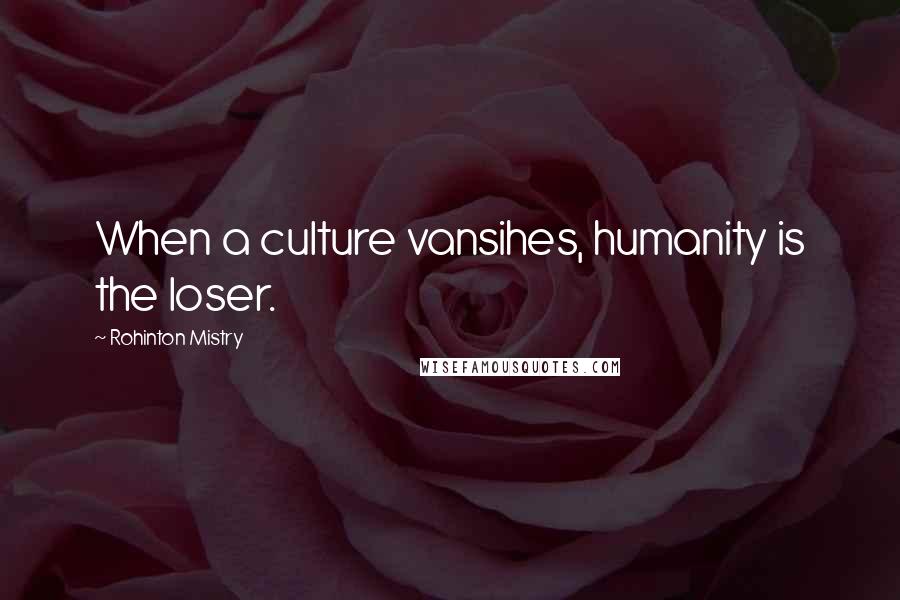 Rohinton Mistry Quotes: When a culture vansihes, humanity is the loser.