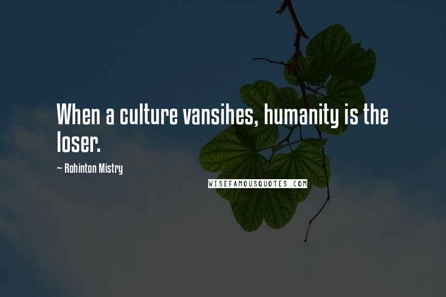 Rohinton Mistry Quotes: When a culture vansihes, humanity is the loser.