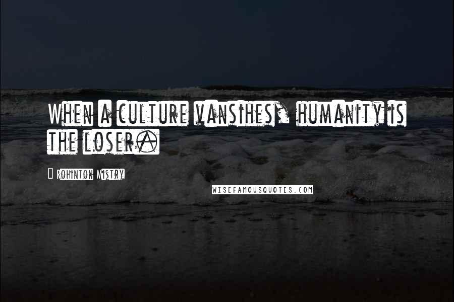 Rohinton Mistry Quotes: When a culture vansihes, humanity is the loser.