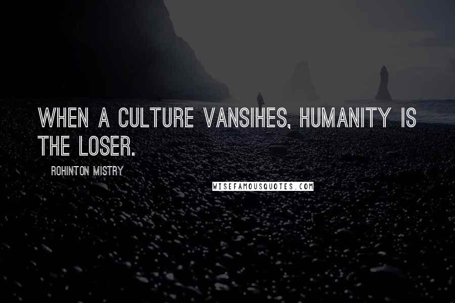 Rohinton Mistry Quotes: When a culture vansihes, humanity is the loser.