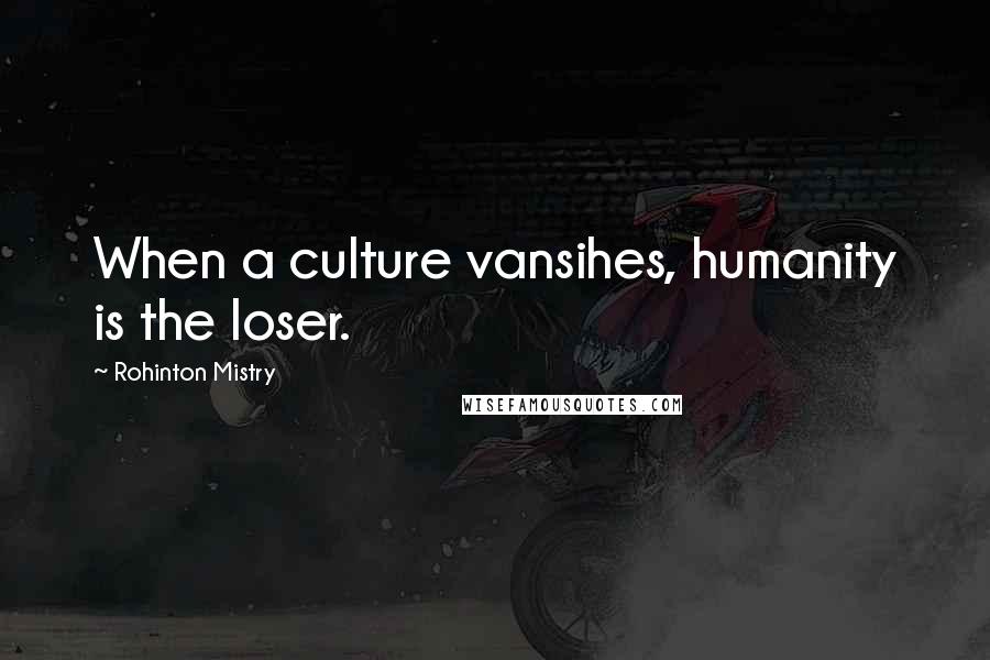 Rohinton Mistry Quotes: When a culture vansihes, humanity is the loser.