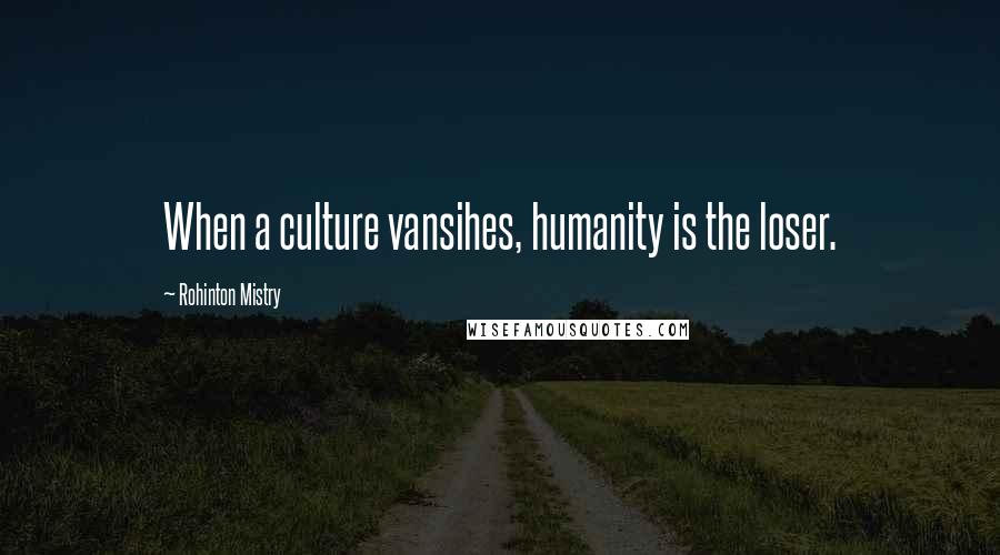 Rohinton Mistry Quotes: When a culture vansihes, humanity is the loser.