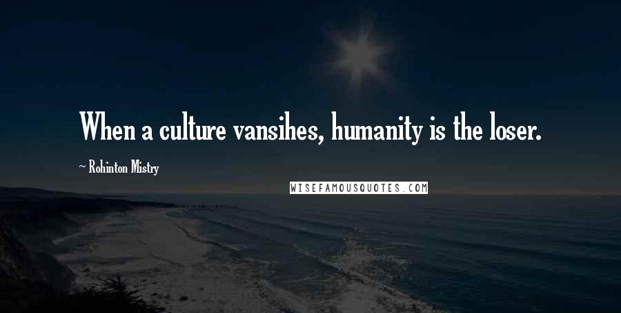 Rohinton Mistry Quotes: When a culture vansihes, humanity is the loser.