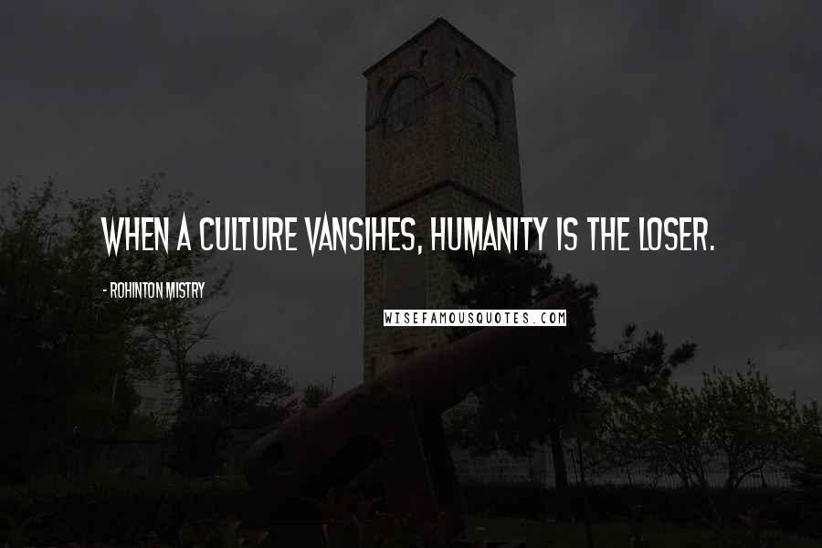 Rohinton Mistry Quotes: When a culture vansihes, humanity is the loser.