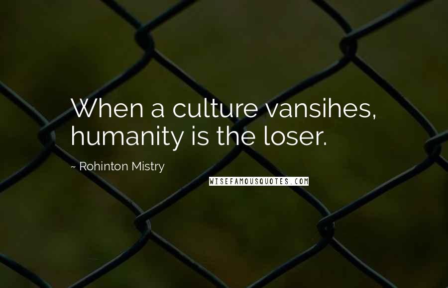 Rohinton Mistry Quotes: When a culture vansihes, humanity is the loser.