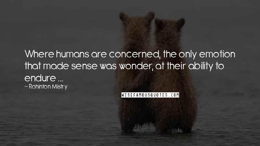 Rohinton Mistry Quotes: Where humans are concerned, the only emotion that made sense was wonder, at their ability to endure ...