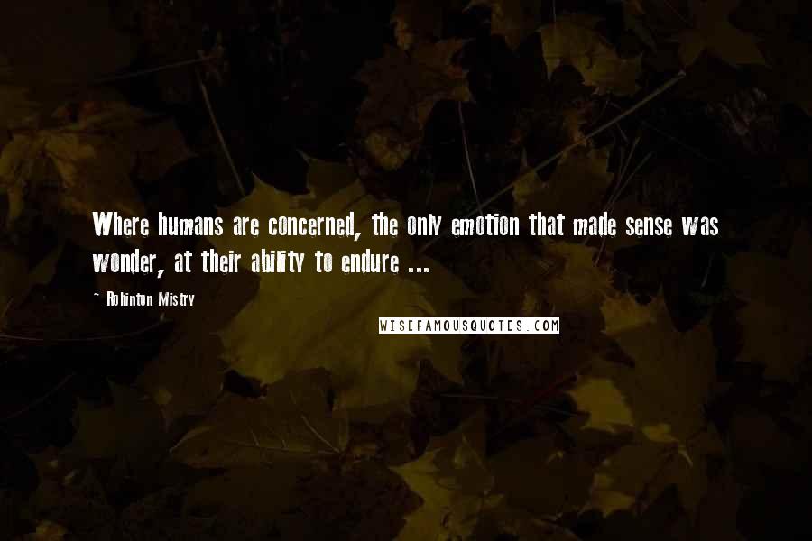 Rohinton Mistry Quotes: Where humans are concerned, the only emotion that made sense was wonder, at their ability to endure ...