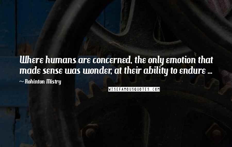 Rohinton Mistry Quotes: Where humans are concerned, the only emotion that made sense was wonder, at their ability to endure ...