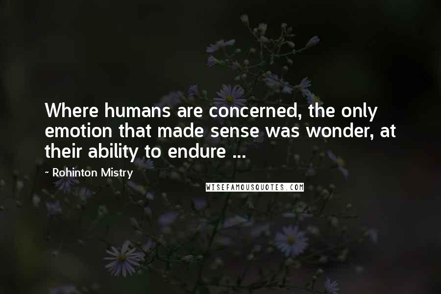 Rohinton Mistry Quotes: Where humans are concerned, the only emotion that made sense was wonder, at their ability to endure ...