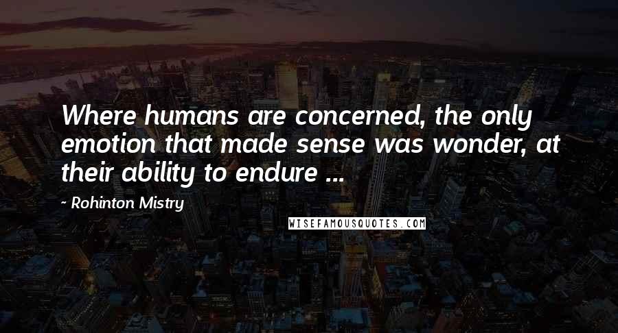 Rohinton Mistry Quotes: Where humans are concerned, the only emotion that made sense was wonder, at their ability to endure ...