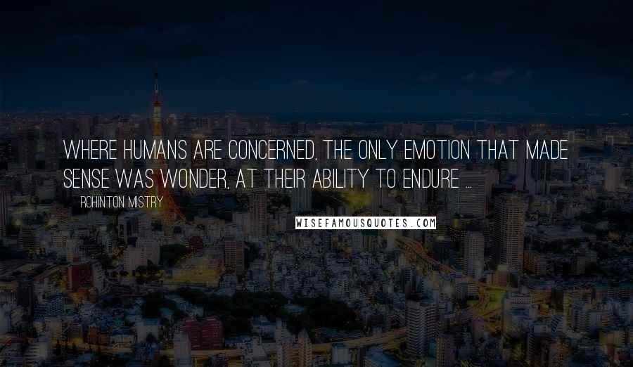 Rohinton Mistry Quotes: Where humans are concerned, the only emotion that made sense was wonder, at their ability to endure ...