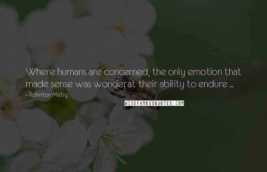 Rohinton Mistry Quotes: Where humans are concerned, the only emotion that made sense was wonder, at their ability to endure ...