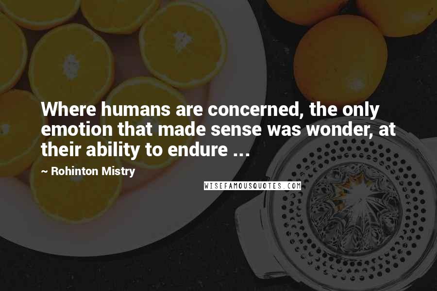 Rohinton Mistry Quotes: Where humans are concerned, the only emotion that made sense was wonder, at their ability to endure ...