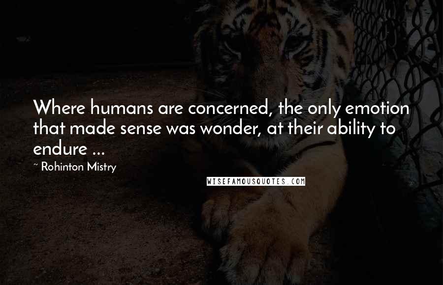 Rohinton Mistry Quotes: Where humans are concerned, the only emotion that made sense was wonder, at their ability to endure ...