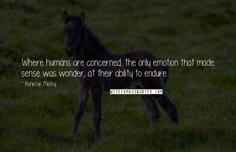 Rohinton Mistry Quotes: Where humans are concerned, the only emotion that made sense was wonder, at their ability to endure ...