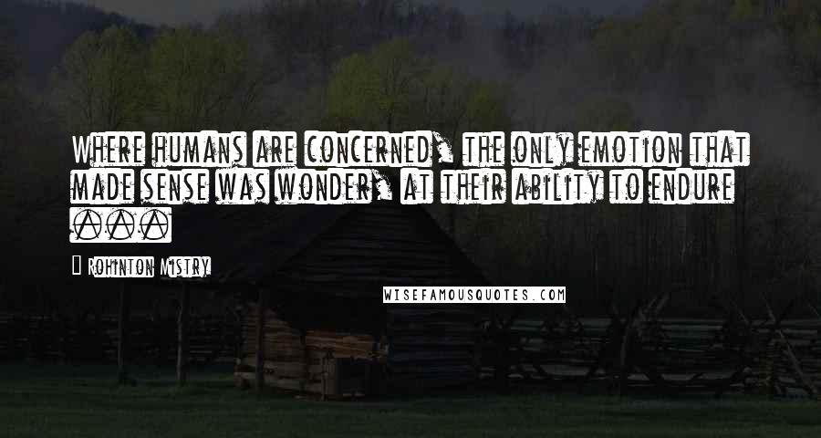 Rohinton Mistry Quotes: Where humans are concerned, the only emotion that made sense was wonder, at their ability to endure ...