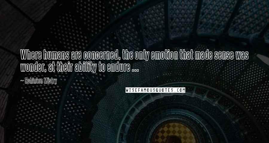 Rohinton Mistry Quotes: Where humans are concerned, the only emotion that made sense was wonder, at their ability to endure ...