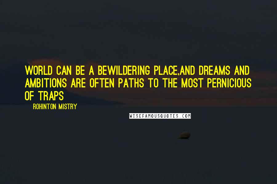 Rohinton Mistry Quotes: World can be a bewildering place,and dreams and ambitions are often paths to the most pernicious of traps