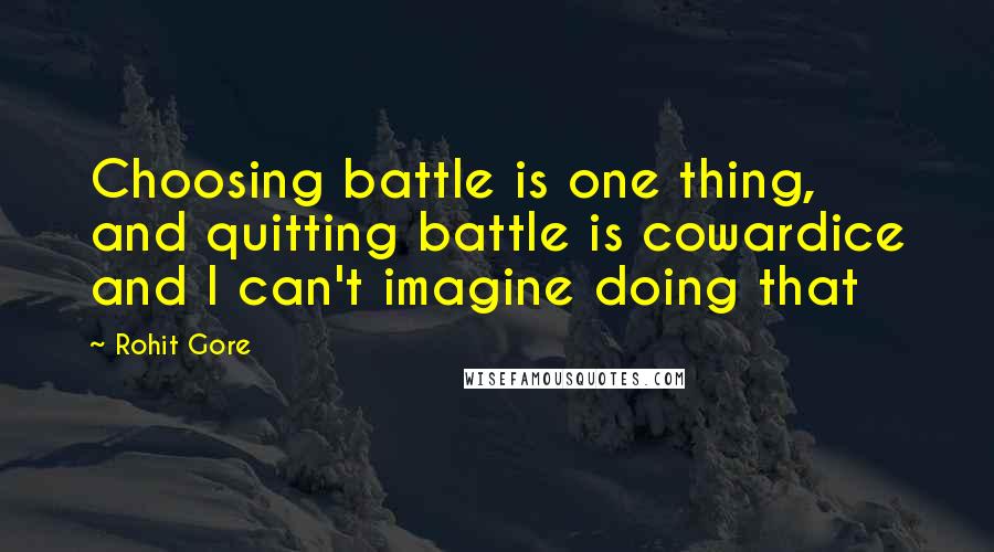 Rohit Gore Quotes: Choosing battle is one thing, and quitting battle is cowardice and I can't imagine doing that