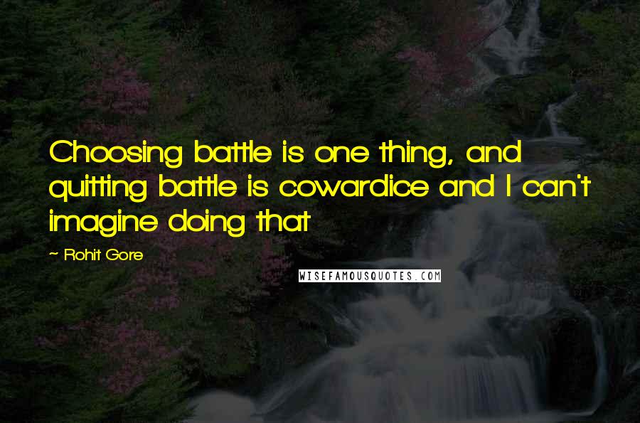 Rohit Gore Quotes: Choosing battle is one thing, and quitting battle is cowardice and I can't imagine doing that