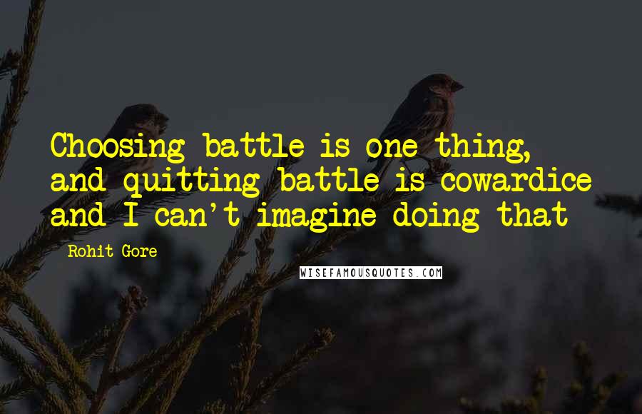 Rohit Gore Quotes: Choosing battle is one thing, and quitting battle is cowardice and I can't imagine doing that