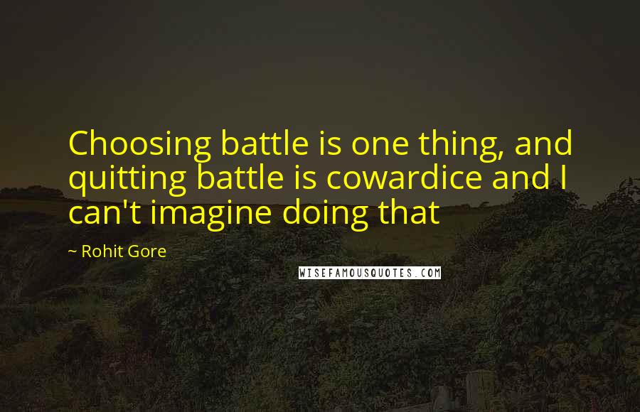 Rohit Gore Quotes: Choosing battle is one thing, and quitting battle is cowardice and I can't imagine doing that