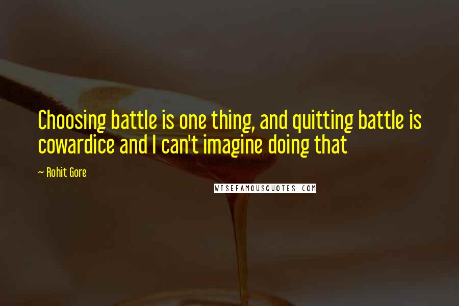 Rohit Gore Quotes: Choosing battle is one thing, and quitting battle is cowardice and I can't imagine doing that