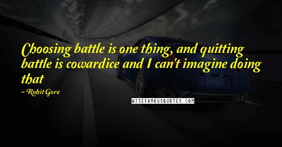 Rohit Gore Quotes: Choosing battle is one thing, and quitting battle is cowardice and I can't imagine doing that