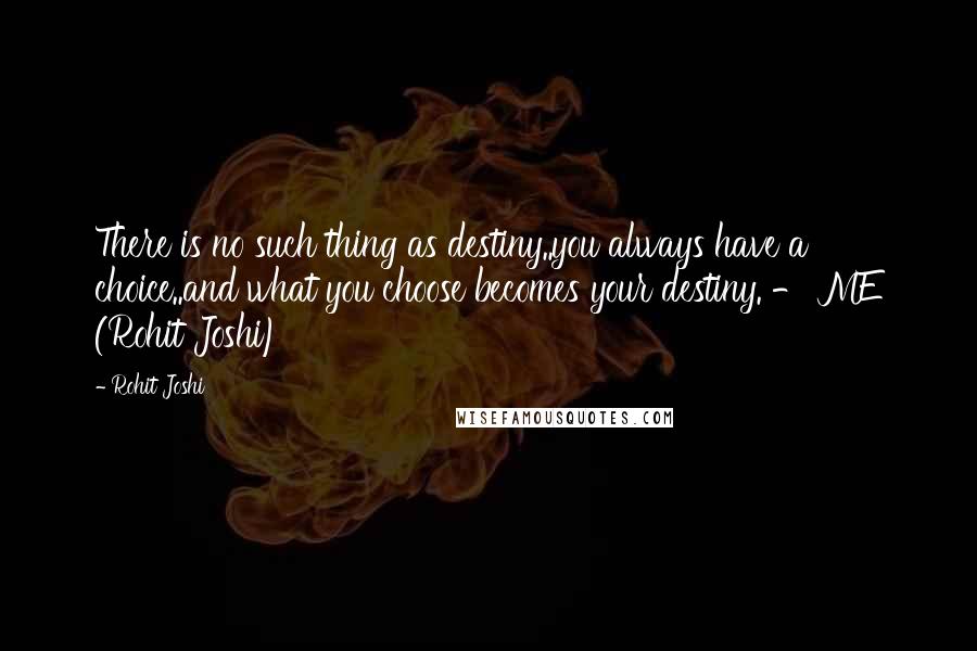 Rohit Joshi Quotes: There is no such thing as destiny..you always have a choice..and what you choose becomes your destiny. - ME (Rohit Joshi)
