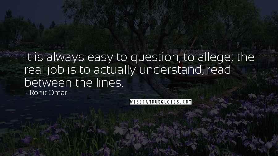 Rohit Omar Quotes: It is always easy to question, to allege; the real job is to actually understand, read between the lines.