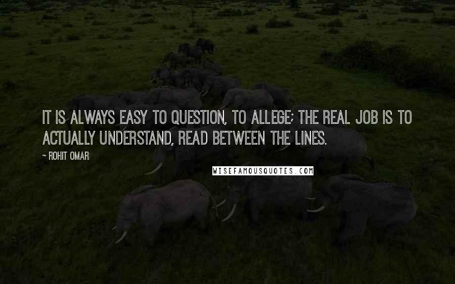 Rohit Omar Quotes: It is always easy to question, to allege; the real job is to actually understand, read between the lines.