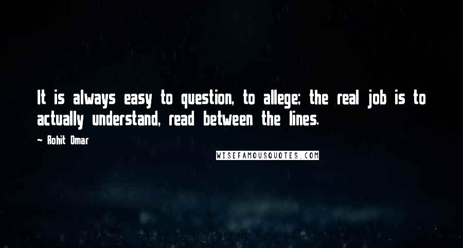 Rohit Omar Quotes: It is always easy to question, to allege; the real job is to actually understand, read between the lines.