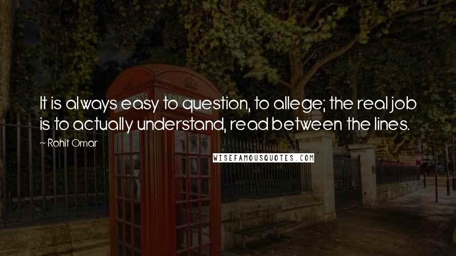 Rohit Omar Quotes: It is always easy to question, to allege; the real job is to actually understand, read between the lines.