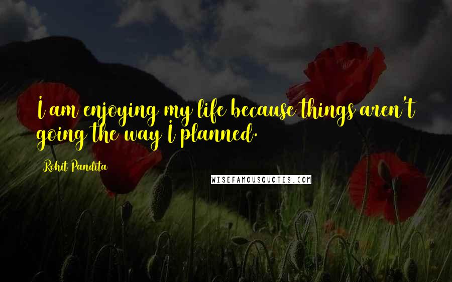 Rohit Pandita Quotes: I am enjoying my life because things aren't going the way I planned.