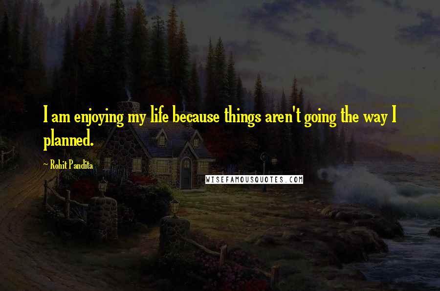 Rohit Pandita Quotes: I am enjoying my life because things aren't going the way I planned.