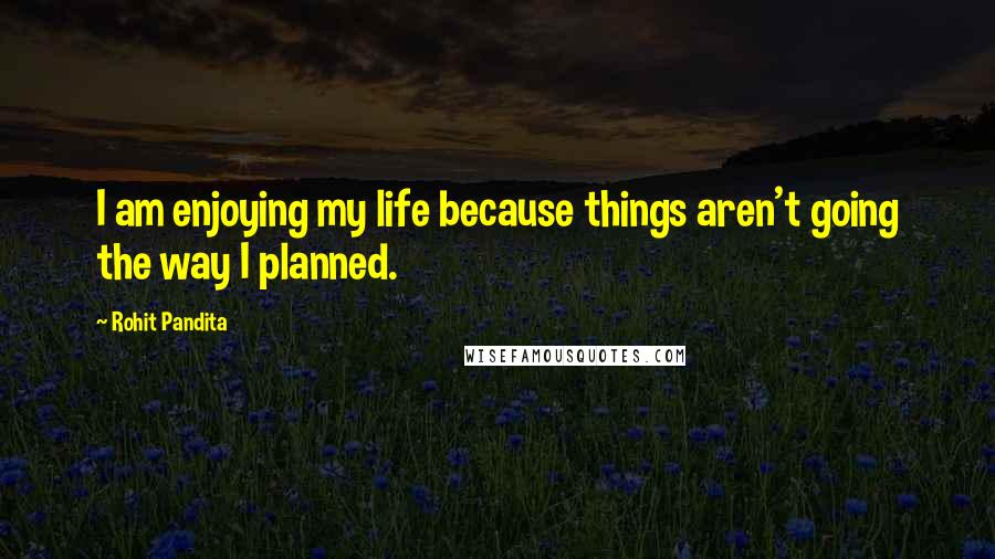 Rohit Pandita Quotes: I am enjoying my life because things aren't going the way I planned.