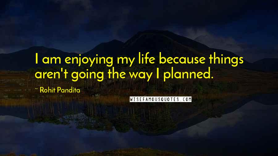 Rohit Pandita Quotes: I am enjoying my life because things aren't going the way I planned.